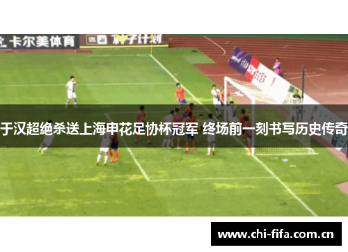 于汉超绝杀送上海申花足协杯冠军 终场前一刻书写历史传奇