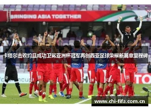 卡塔尔击败约旦成功卫冕亚洲杯冠军再创西亚足球荣耀新篇章里程碑