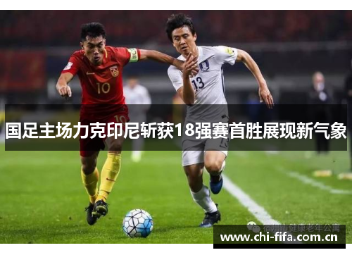 国足主场力克印尼斩获18强赛首胜展现新气象